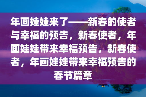 年画娃娃来了——新春的使者与幸福的预告，新春使者，年画娃娃带来幸福预告，新春使者，年画娃娃带来幸福预告的春节篇章