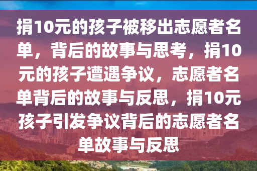 捐10元的孩子被移出志愿者名单，背后的故事与思考，捐10元的孩子遭遇争议，志愿者名单背后的故事与反思，捐10元孩子引发争议背后的志愿者名单故事与反思