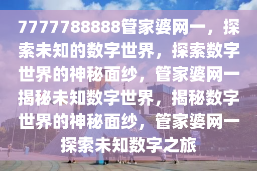 7777788888管家婆网一，探索未知的数字世界，探索数字世界的神秘面纱，管家婆网一揭秘未知数字世界，揭秘数字世界的神秘面纱，管家婆网一探索未知数字之旅