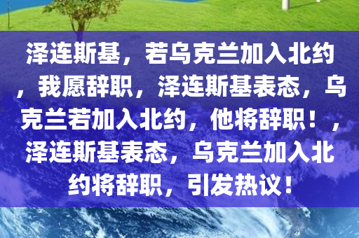 泽连斯基，若乌克兰加入北约，我愿辞职，泽连斯基表态，乌克兰若加入北约，他将辞职！，泽连斯基表态，乌克兰加入北约将辞职，引发热议！