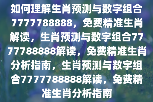 如何理解生肖预测与数字组合7777788888，免费精准生肖解读，生肖预测与数字组合7777788888解读，免费精准生肖分析指南，生肖预测与数字组合7777788888解读，免费精准生肖分析指南