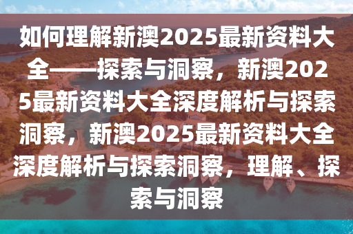 如何理解新澳2025最新资料大全——探索与洞察，新澳2025最新资料大全深度解析与探索洞察，新澳2025最新资料大全深度解析与探索洞察，理解、探索与洞察