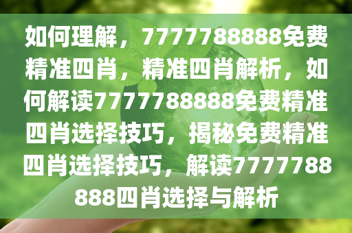 如何理解，7777788888免费精准四肖，精准四肖解析，如何解读7777788888免费精准四肖选择技巧，揭秘免费精准四肖选择技巧，解读7777788888四肖选择与解析