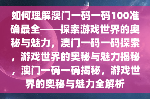 如何理解澳门一码一码100准确最全——探索游戏世界的奥秘与魅力，澳门一码一码探索，游戏世界的奥秘与魅力揭秘，澳门一码一码揭秘，游戏世界的奥秘与魅力全解析