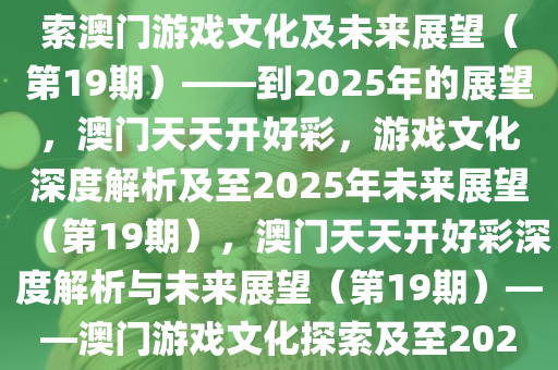 如何理解澳门天天开好彩，探索澳门游戏文化及未来展望（第19期）——到2025年的展望，澳门天天开好彩，游戏文化深度解析及至2025年未来展望（第19期），澳门天天开好彩深度解析与未来展望（第19期）——澳门游戏文化探索及至2025年展望