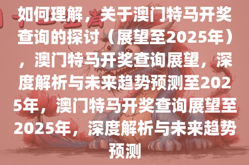 如何理解，关于澳门特马开奖查询的探讨（展望至2025年），澳门特马开奖查询展望，深度解析与未来趋势预测至2025年，澳门特马开奖查询展望至2025年，深度解析与未来趋势预测