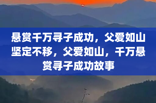 悬赏千万寻子成功，父爱如山坚定不移，父爱如山，千万悬赏寻子成功故事