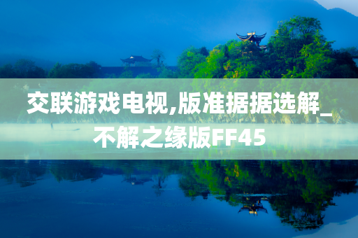 交联游戏电视,版准据据选解_不解之缘版FF45