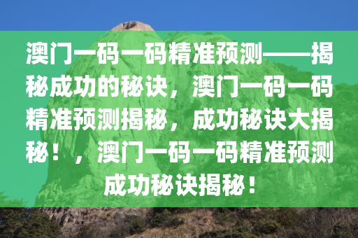 澳门一码一码精准预测——揭秘成功的秘诀，澳门一码一码精准预测揭秘，成功秘诀大揭秘！，澳门一码一码精准预测成功秘诀揭秘！