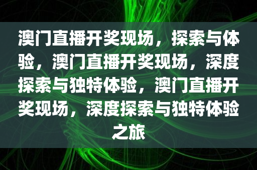 澳门直播开奖现场，探索与体验，澳门直播开奖现场，深度探索与独特体验，澳门直播开奖现场，深度探索与独特体验之旅
