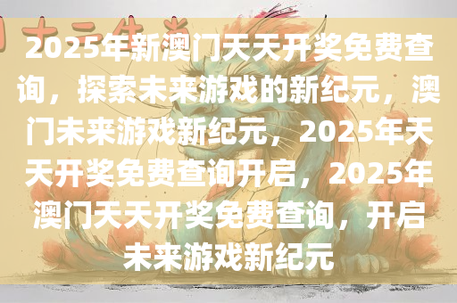 2025年新澳门天天开奖免费查询，探索未来游戏的新纪元，澳门未来游戏新纪元，2025年天天开奖免费查询开启，2025年澳门天天开奖免费查询，开启未来游戏新纪元