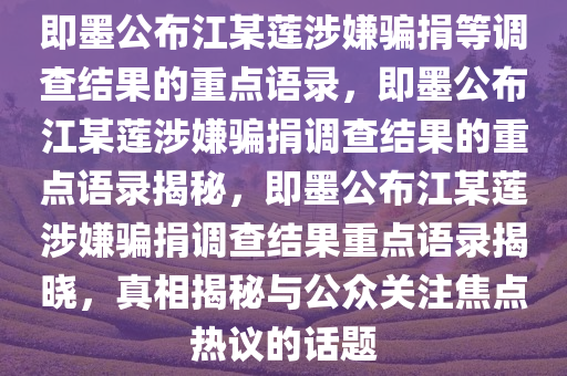即墨公布江某莲涉嫌骗捐等调查结果的重点语录，即墨公布江某莲涉嫌骗捐调查结果的重点语录揭秘，即墨公布江某莲涉嫌骗捐调查结果重点语录揭晓，真相揭秘与公众关注焦点热议的话题
