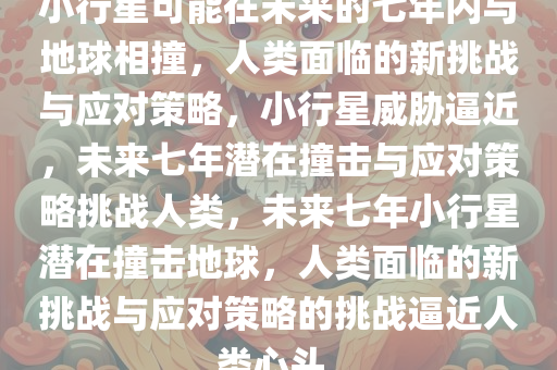 小行星可能在未来的七年内与地球相撞，人类面临的新挑战与应对策略，小行星威胁逼近，未来七年潜在撞击与应对策略挑战人类，未来七年小行星潜在撞击地球，人类面临的新挑战与应对策略的挑战逼近人类心头。
