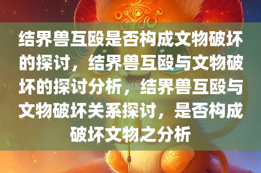 结界兽互殴是否构成文物破坏的探讨，结界兽互殴与文物破坏的探讨分析，结界兽互殴与文物破坏关系探讨，是否构成破坏文物之分析