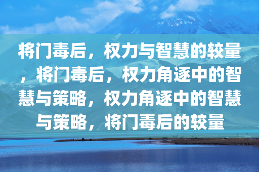 将门毒后，权力与智慧的较量，将门毒后，权力角逐中的智慧与策略，权力角逐中的智慧与策略，将门毒后的较量