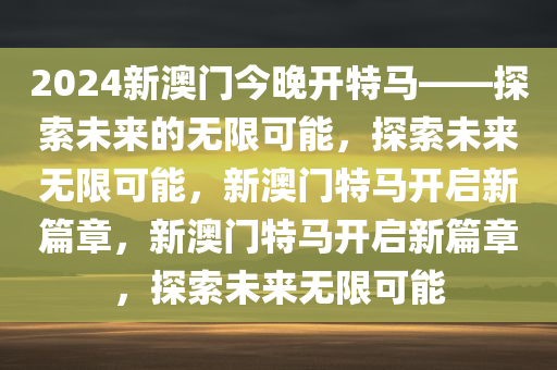 2024新澳门今晚开特马——探索未来的无限可能，探索未来无限可能，新澳门特马开启新篇章，新澳门特马开启新篇章，探索未来无限可能