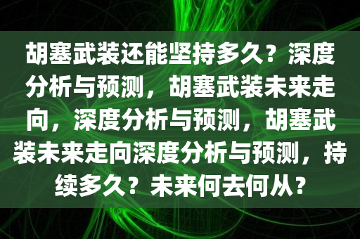胡塞武装还能坚持多久？深度分析与预测，胡塞武装未来走向，深度分析与预测，胡塞武装未来走向深度分析与预测，持续多久？未来何去何从？