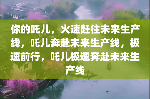 你的吒儿，火速赶往未来生产线，吒儿奔赴未来生产线，极速前行，吒儿极速奔赴未来生产线