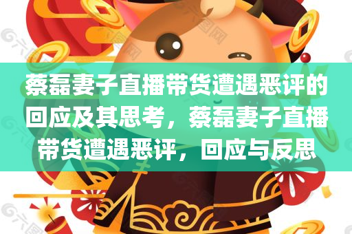 蔡磊妻子直播带货遭遇恶评的回应及其思考，蔡磊妻子直播带货遭遇恶评，回应与反思，蔡磊妻子直播带货遭遇恶评，回应与反思的深度探讨