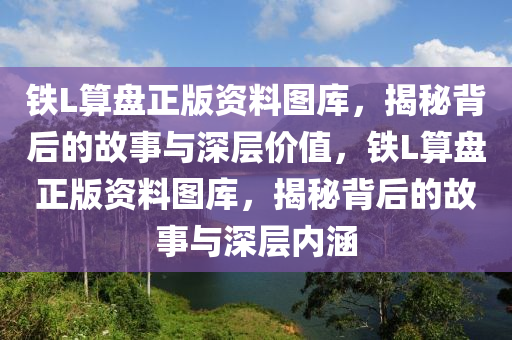 铁L算盘正版资料图库，揭秘背后的故事与深层价值，铁L算盘正版资料图库，揭秘背后的故事与深层内涵，铁L算盘正版资料图库，背后的故事与深层价值揭秘