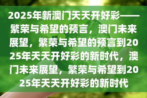 2025年新澳门天天开好彩——繁荣与希望的预言，澳门未来展望，繁荣与希望的预言到2025年天天开好彩的新时代，澳门未来展望，繁荣与希望到2025年天天开好彩的新时代
