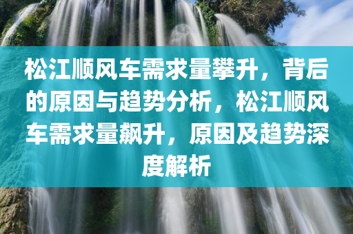 松江顺风车需求量攀升，背后的原因与趋势分析，松江顺风车需求量飙升，原因及趋势深度解析，松江顺风车需求量飙升背后的原因与趋势深度解析