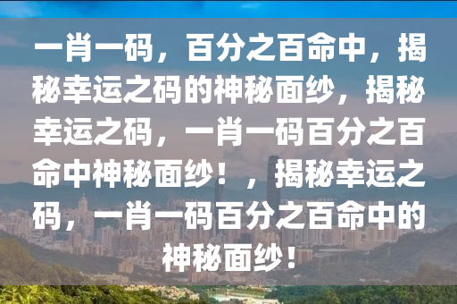 一肖一码，百分之百命中，揭秘幸运之码的神秘面纱，揭秘幸运之码，一肖一码百分之百命中神秘面纱！，揭秘幸运之码，一肖一码百分之百命中的神秘面纱！