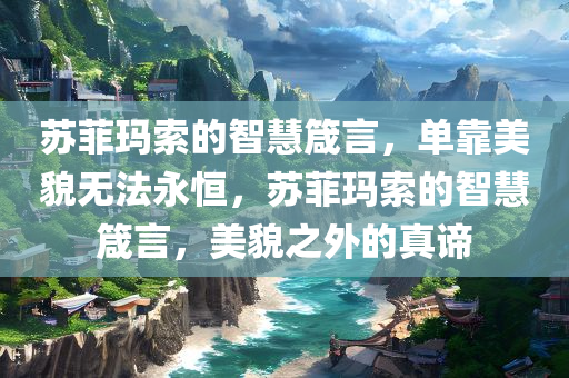 苏菲玛索的智慧箴言，单靠美貌无法永恒，苏菲玛索的智慧箴言，美貌之外的真谛，苏菲玛索的智慧箴言，美貌之外的真谛，智慧胜于容颜的魅力之道