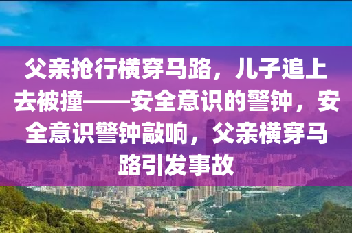 父亲抢行横穿马路，儿子追上去被撞——安全意识的警钟，安全意识警钟敲响，父亲横穿马路引发事故，安全意识警钟长鸣，父亲横穿马路引发事故，警示家长与行人安全出行的重要性