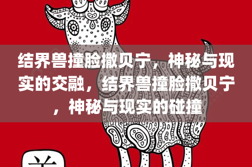 结界兽撞脸撒贝宁，神秘与现实的交融，结界兽撞脸撒贝宁，神秘与现实的碰撞