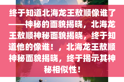 终于知道北海龙王敖顺像谁了——神秘的面貌揭晓，北海龙王敖顺神秘面貌揭晓，终于知道他的像谁！
