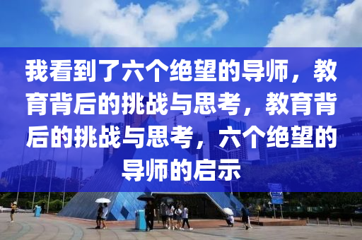 我看到了六个绝望的导师，教育背后的挑战与思考，教育背后的挑战与思考，六个绝望的导师的启示，六个绝望的导师与教育背后的挑战，启示与思考