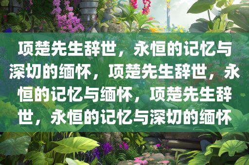 项楚先生辞世，永恒的记忆与深切的缅怀，项楚先生辞世，永恒的记忆与缅怀，项楚先生辞世，永恒的记忆与深切的缅怀
