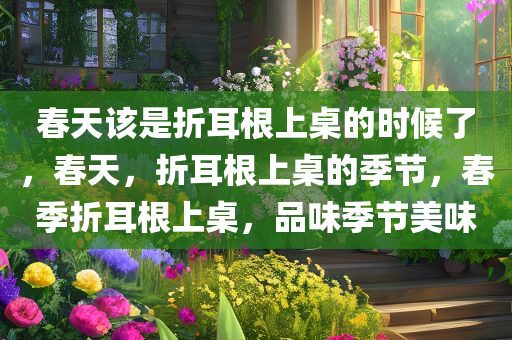 春天该是折耳根上桌的时候了，春天，折耳根上桌的季节，春季折耳根上桌，品味季节美味