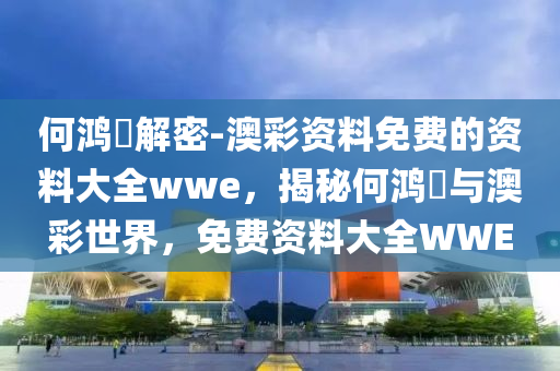 何鸿燊解密-澳彩资料免费的资料大全wwe，揭秘何鸿燊与澳彩世界，免费资料大全WWE，揭秘何鸿燊与澳彩世界的秘密，免费资料大全WWE解密版