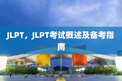 JLPT，JLPT考试概述及备考指南