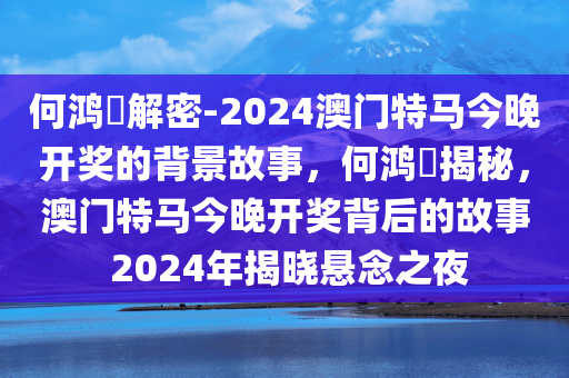 何鸿燊解密-2024澳门特马今晚开奖的背景故事，何鸿燊揭秘，澳门特马今晚开奖背后的故事 2024年揭晓悬念之夜，何鸿燊解密，澳门特马揭晓悬念之夜，2024年开奖背后的故事揭秘