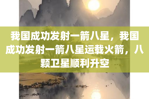 我国成功发射一箭八星，我国成功发射一箭八星运载火箭，八颗卫星顺利升空，我国成功发射一箭八星运载火箭，八颗卫星顺利升空并成功入轨