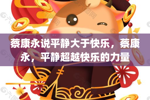 蔡康永说平静大于快乐，蔡康永，平静超越快乐的力量，蔡康永谈平静超越快乐的力量，内心平和才是真正的幸福之道