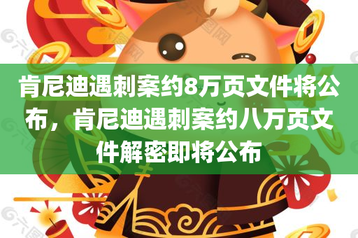 肯尼迪遇刺案约8万页文件将公布，肯尼迪遇刺案约八万页文件解密即将公布，肯尼迪遇刺案八万页文件解密即将公布，历史真相即将浮出水面