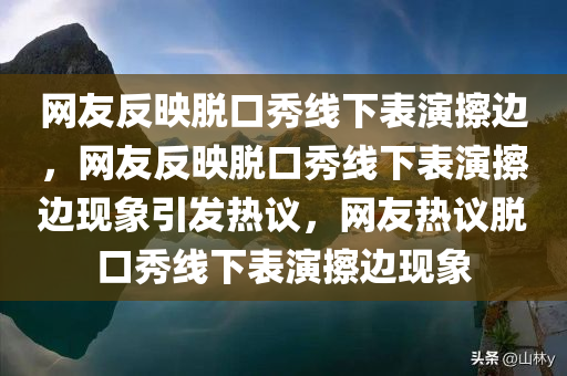 网友反映脱口秀线下表演擦边，网友反映脱口秀线下表演擦边现象引发热议，网友热议脱口秀线下表演擦边现象