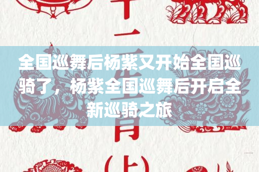 全国巡舞后杨紫又开始全国巡骑了，杨紫全国巡舞后开启全新巡骑之旅，杨紫全国巡舞后开启全新巡骑之旅，舞蹈与骑行的双重魅力探索