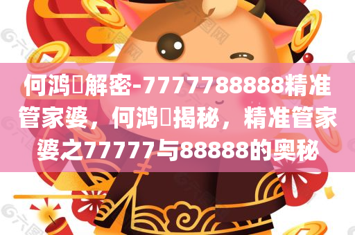 何鸿燊解密-7777788888精准管家婆，何鸿燊揭秘，精准管家婆之77777与88888的奥秘