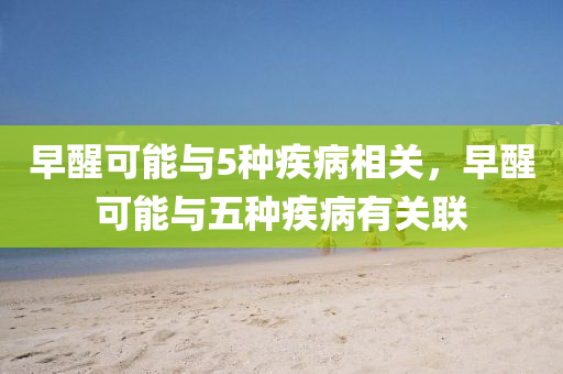 早醒可能与5种疾病相关，早醒可能与五种疾病有关联，早醒可能与五种疾病紧密相关