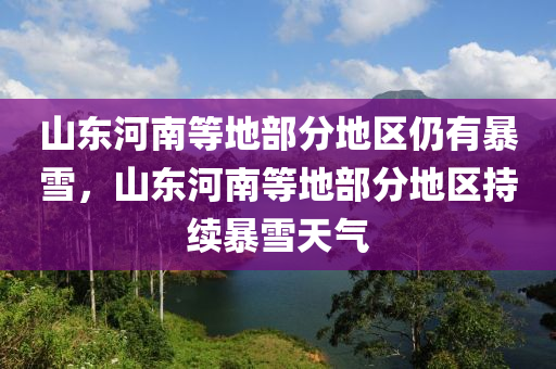 山东河南等地部分地区仍有暴雪，山东河南等地部分地区持续暴雪天气，山东河南等地持续暴雪天气预警，部分地区仍有暴雪影响