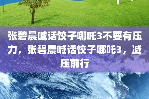 张碧晨喊话饺子哪吒3不要有压力，张碧晨喊话饺子哪吒3，减压前行，张碧晨为饺子哪吒3减压前行，无压力，勇敢前行
