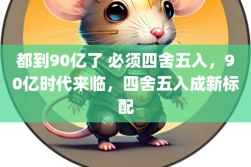 都到90亿了 必须四舍五入，90亿时代来临，四舍五入成新标配，90亿时代来临，数字四舍五入成新标配！