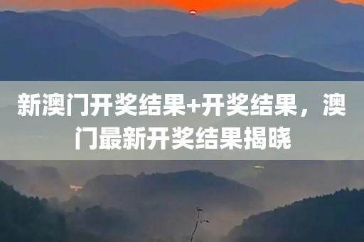新澳门开奖结果+开奖结果，澳门最新开奖结果揭晓，澳门最新开奖结果揭晓，开奖结果及新澳门开奖一览