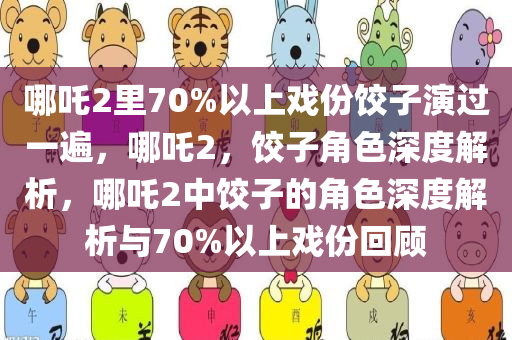 哪吒2里70%以上戏份饺子演过一遍，哪吒2，饺子角色深度解析，哪吒2中饺子的角色深度解析与70%以上戏份回顾