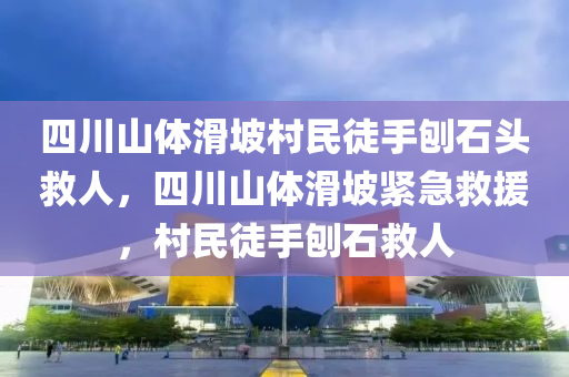 四川山体滑坡村民徒手刨石头救人，四川山体滑坡紧急救援，村民徒手刨石救人，四川山体滑坡村民徒手刨石紧急救援行动